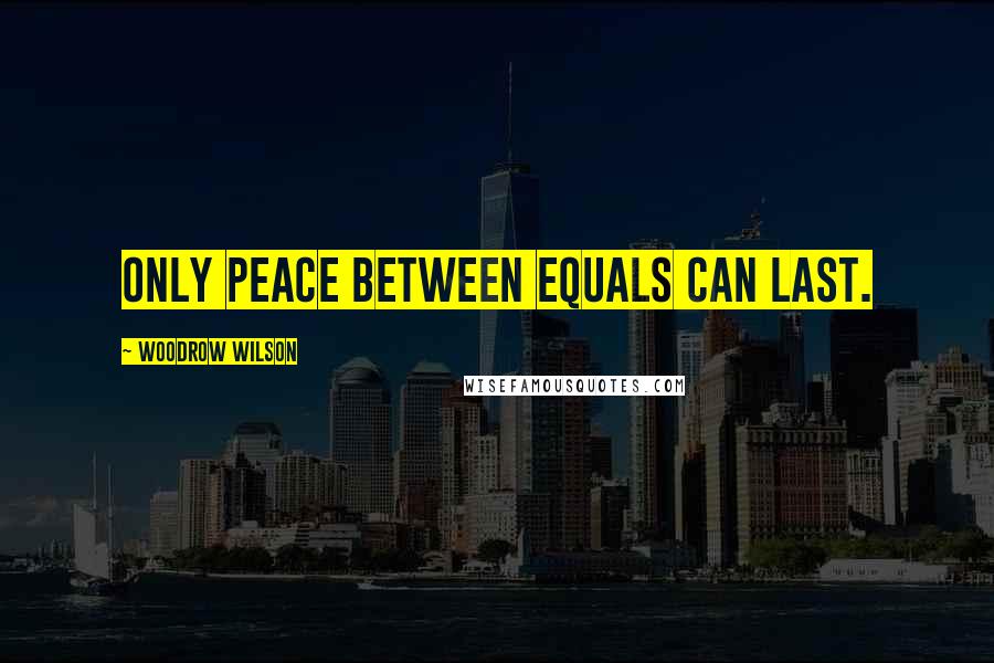 Woodrow Wilson Quotes: Only peace between equals can last.