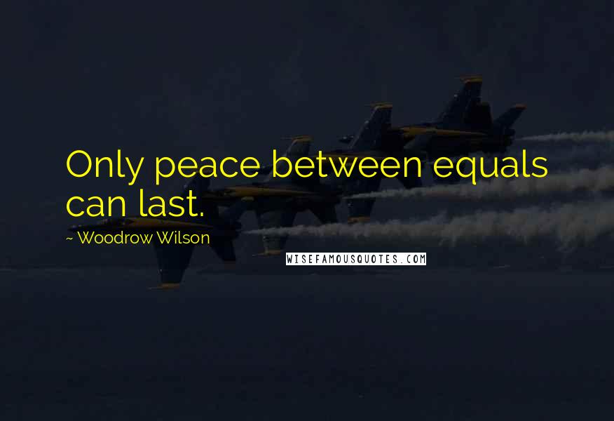 Woodrow Wilson Quotes: Only peace between equals can last.