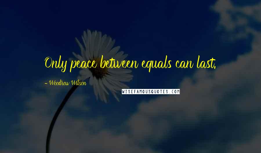 Woodrow Wilson Quotes: Only peace between equals can last.