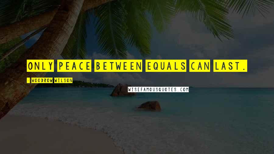 Woodrow Wilson Quotes: Only peace between equals can last.