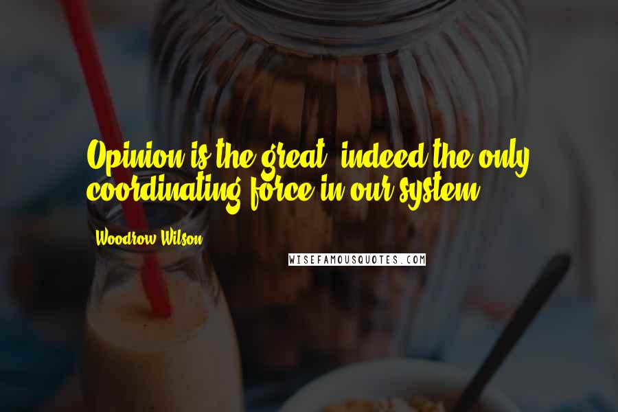 Woodrow Wilson Quotes: Opinion is the great, indeed the only coordinating force in our system.