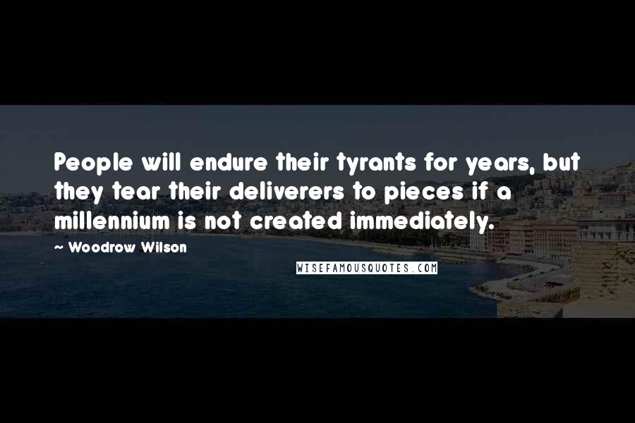 Woodrow Wilson Quotes: People will endure their tyrants for years, but they tear their deliverers to pieces if a millennium is not created immediately.