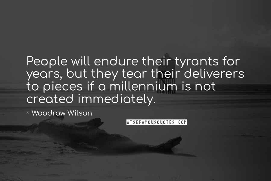 Woodrow Wilson Quotes: People will endure their tyrants for years, but they tear their deliverers to pieces if a millennium is not created immediately.