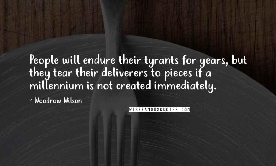 Woodrow Wilson Quotes: People will endure their tyrants for years, but they tear their deliverers to pieces if a millennium is not created immediately.