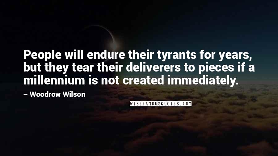 Woodrow Wilson Quotes: People will endure their tyrants for years, but they tear their deliverers to pieces if a millennium is not created immediately.