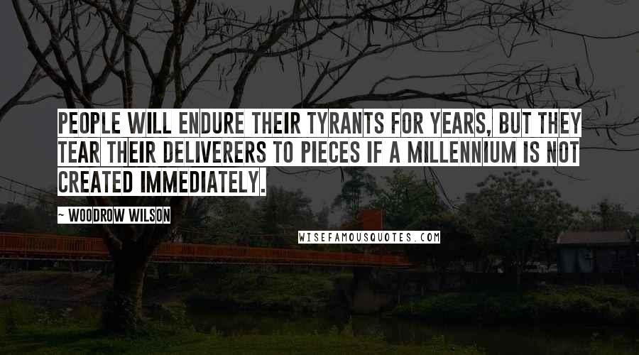 Woodrow Wilson Quotes: People will endure their tyrants for years, but they tear their deliverers to pieces if a millennium is not created immediately.