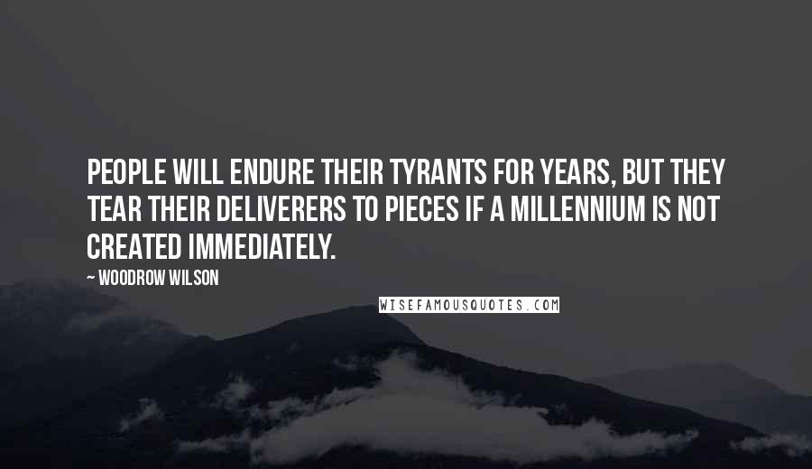 Woodrow Wilson Quotes: People will endure their tyrants for years, but they tear their deliverers to pieces if a millennium is not created immediately.