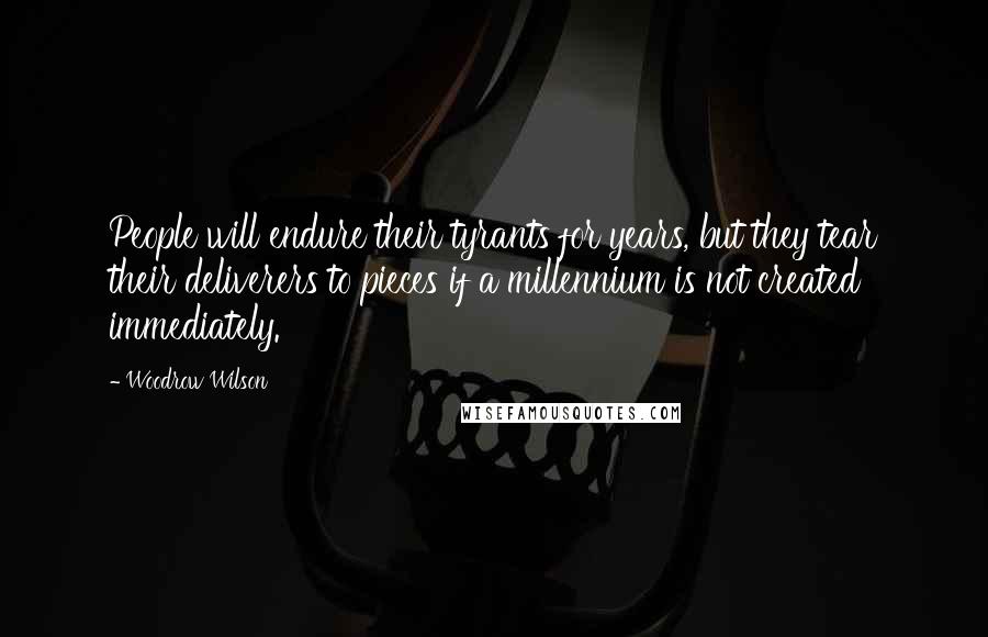 Woodrow Wilson Quotes: People will endure their tyrants for years, but they tear their deliverers to pieces if a millennium is not created immediately.