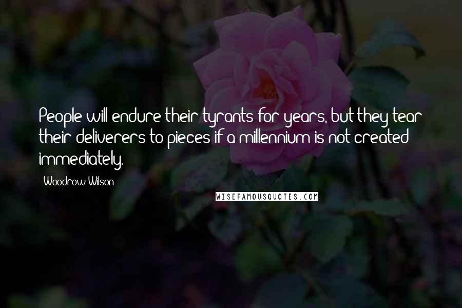 Woodrow Wilson Quotes: People will endure their tyrants for years, but they tear their deliverers to pieces if a millennium is not created immediately.