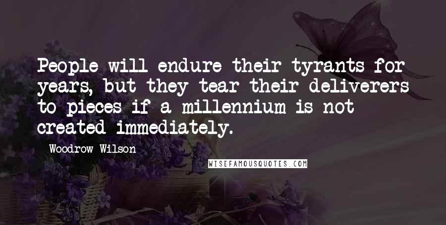 Woodrow Wilson Quotes: People will endure their tyrants for years, but they tear their deliverers to pieces if a millennium is not created immediately.