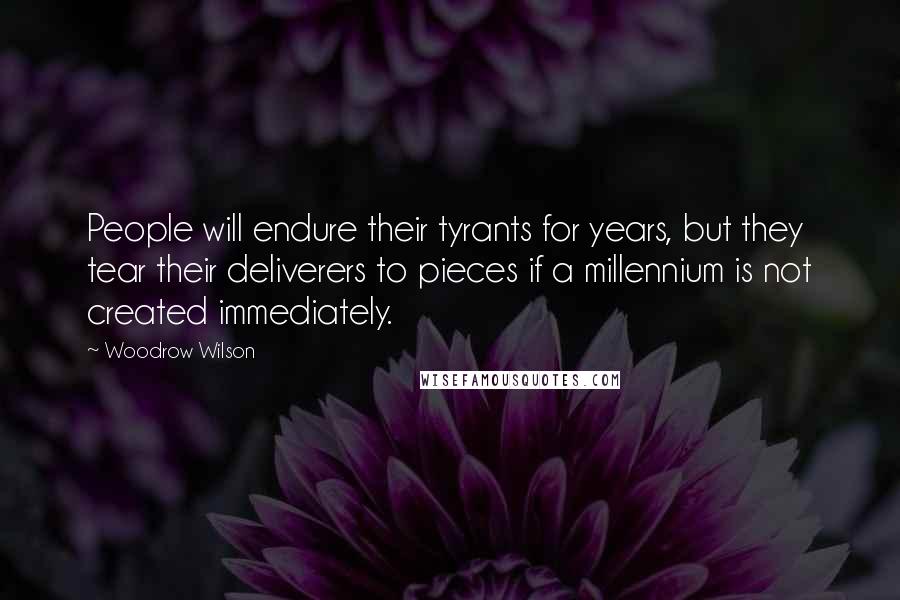 Woodrow Wilson Quotes: People will endure their tyrants for years, but they tear their deliverers to pieces if a millennium is not created immediately.
