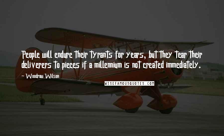 Woodrow Wilson Quotes: People will endure their tyrants for years, but they tear their deliverers to pieces if a millennium is not created immediately.