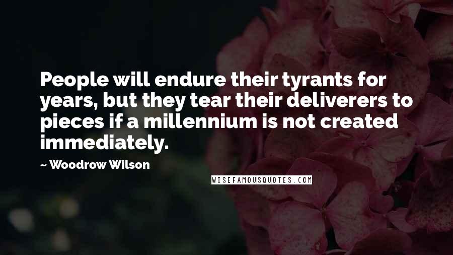 Woodrow Wilson Quotes: People will endure their tyrants for years, but they tear their deliverers to pieces if a millennium is not created immediately.