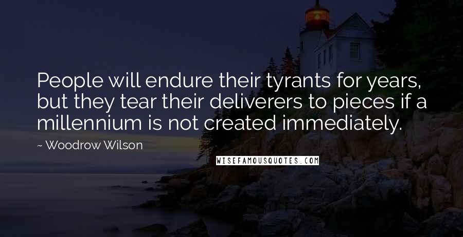 Woodrow Wilson Quotes: People will endure their tyrants for years, but they tear their deliverers to pieces if a millennium is not created immediately.