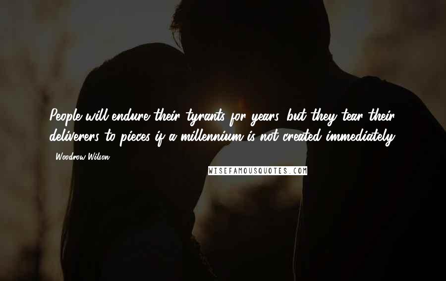 Woodrow Wilson Quotes: People will endure their tyrants for years, but they tear their deliverers to pieces if a millennium is not created immediately.