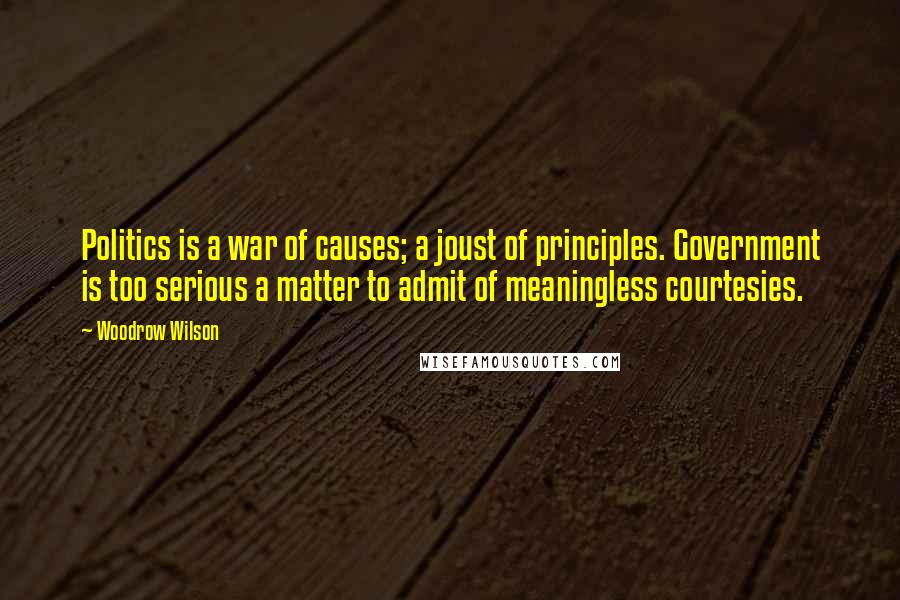 Woodrow Wilson Quotes: Politics is a war of causes; a joust of principles. Government is too serious a matter to admit of meaningless courtesies.