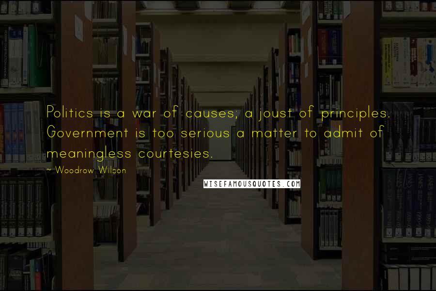 Woodrow Wilson Quotes: Politics is a war of causes; a joust of principles. Government is too serious a matter to admit of meaningless courtesies.