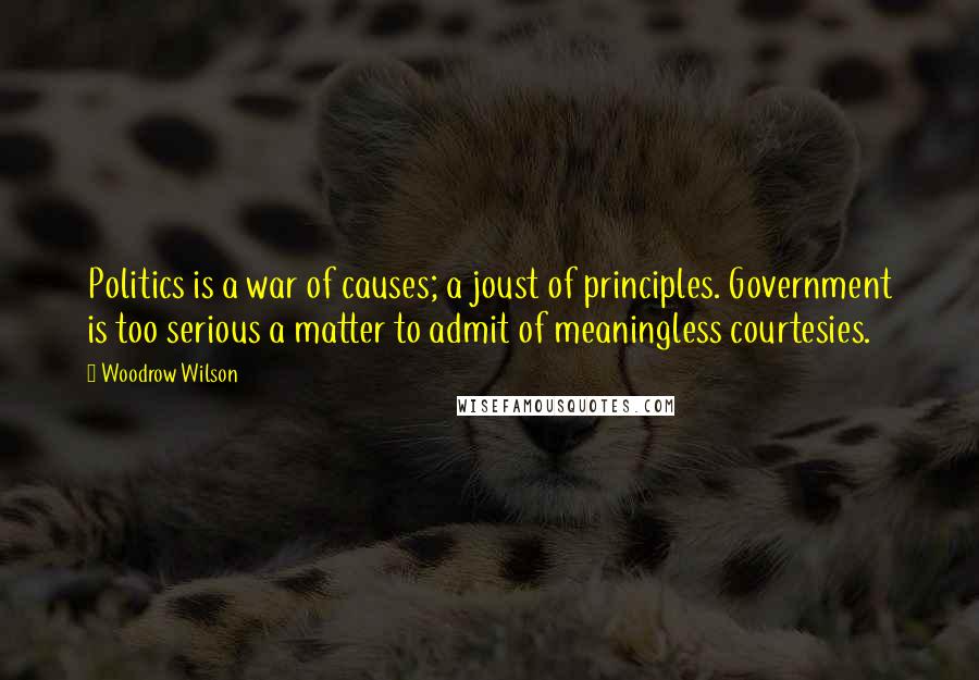 Woodrow Wilson Quotes: Politics is a war of causes; a joust of principles. Government is too serious a matter to admit of meaningless courtesies.