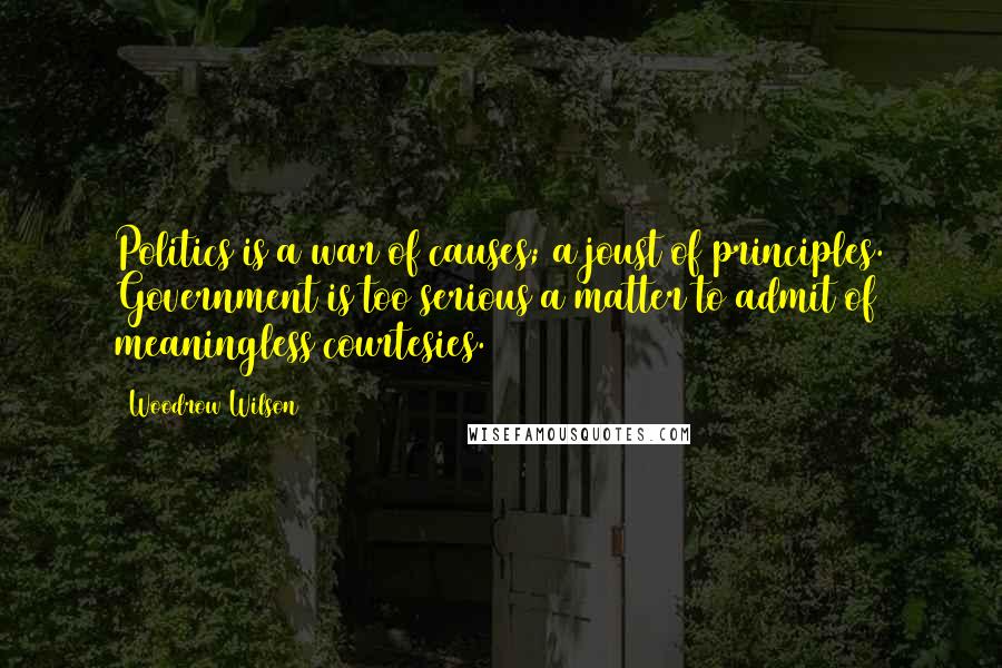 Woodrow Wilson Quotes: Politics is a war of causes; a joust of principles. Government is too serious a matter to admit of meaningless courtesies.