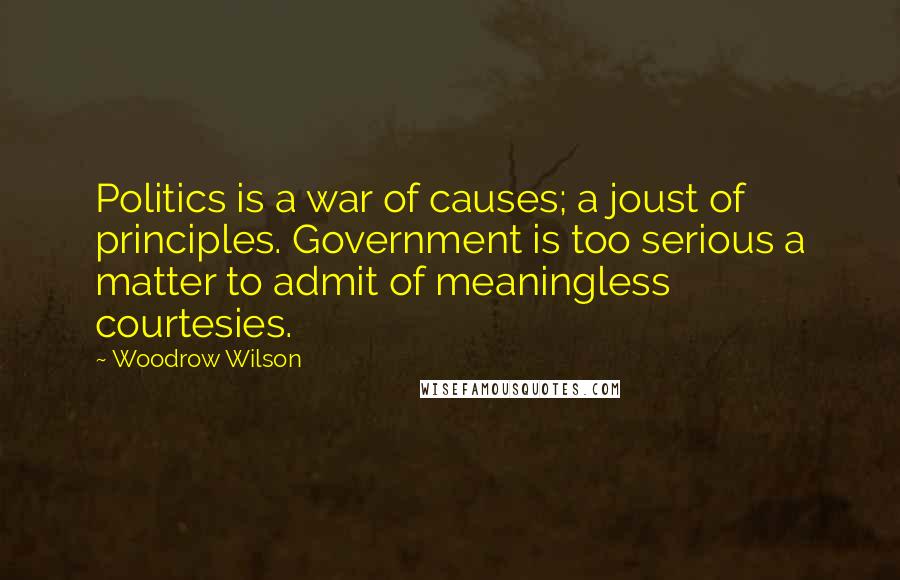 Woodrow Wilson Quotes: Politics is a war of causes; a joust of principles. Government is too serious a matter to admit of meaningless courtesies.