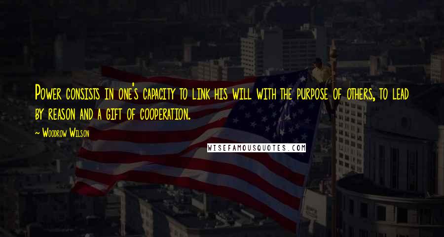 Woodrow Wilson Quotes: Power consists in one's capacity to link his will with the purpose of others, to lead by reason and a gift of cooperation.