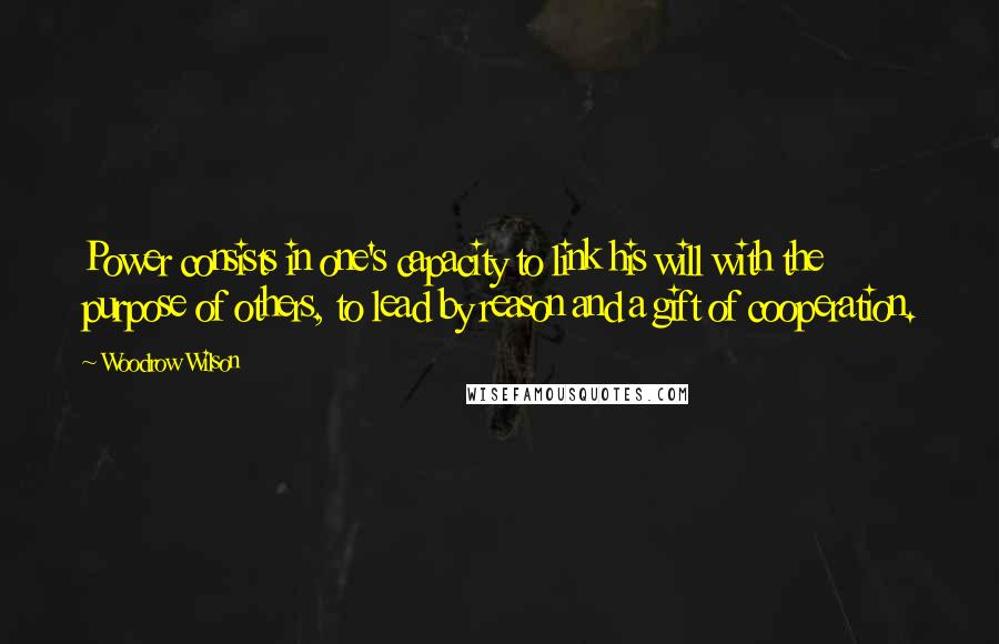 Woodrow Wilson Quotes: Power consists in one's capacity to link his will with the purpose of others, to lead by reason and a gift of cooperation.