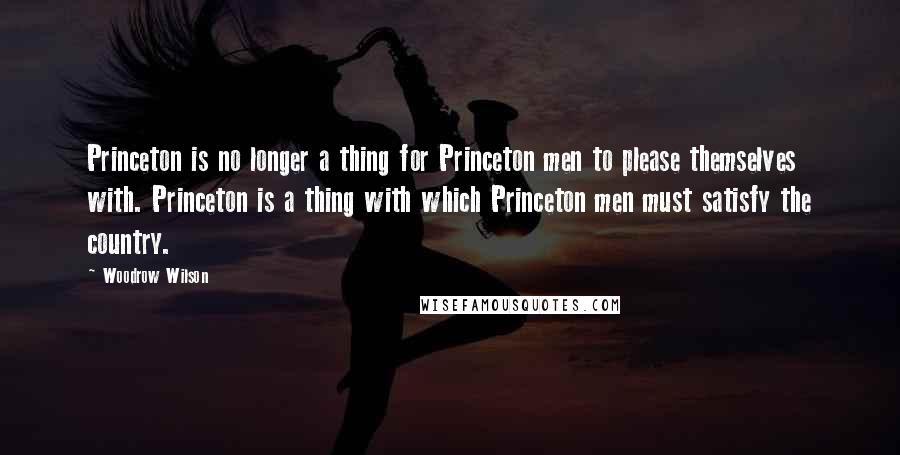 Woodrow Wilson Quotes: Princeton is no longer a thing for Princeton men to please themselves with. Princeton is a thing with which Princeton men must satisfy the country.