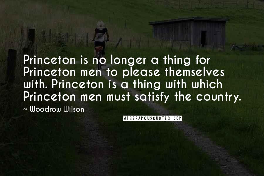 Woodrow Wilson Quotes: Princeton is no longer a thing for Princeton men to please themselves with. Princeton is a thing with which Princeton men must satisfy the country.