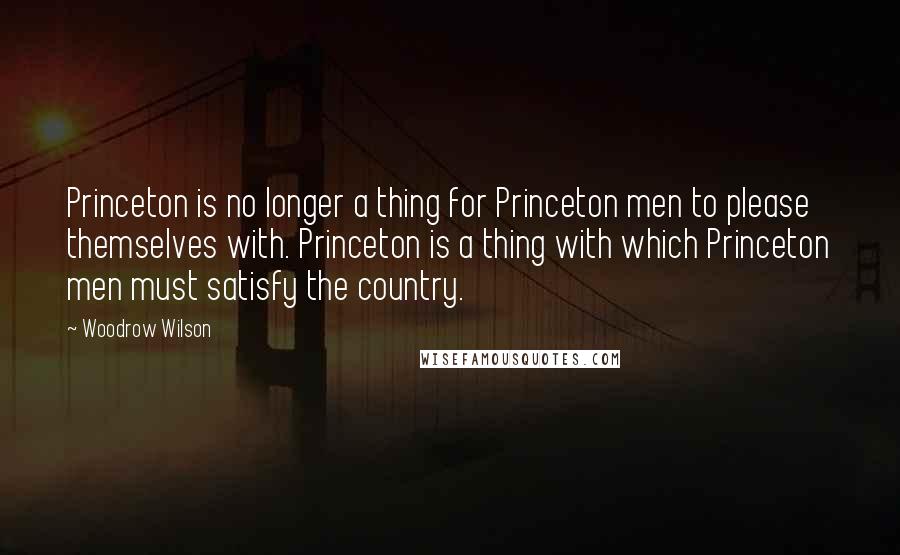 Woodrow Wilson Quotes: Princeton is no longer a thing for Princeton men to please themselves with. Princeton is a thing with which Princeton men must satisfy the country.