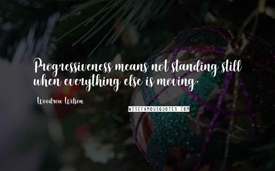 Woodrow Wilson Quotes: Progressiveness means not standing still when everything else is moving.