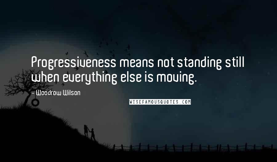 Woodrow Wilson Quotes: Progressiveness means not standing still when everything else is moving.