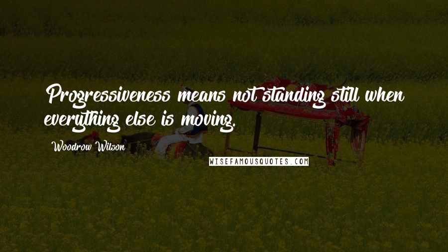 Woodrow Wilson Quotes: Progressiveness means not standing still when everything else is moving.