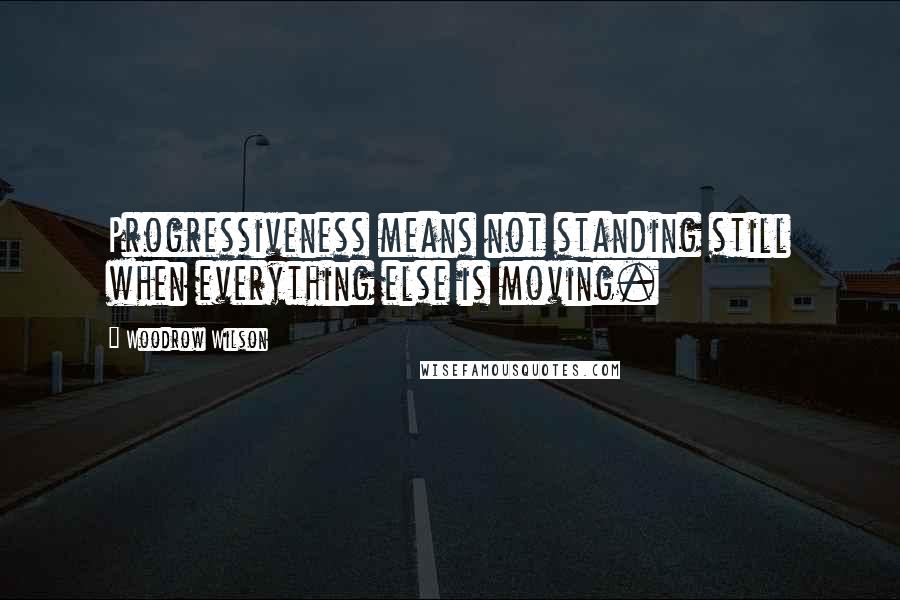 Woodrow Wilson Quotes: Progressiveness means not standing still when everything else is moving.