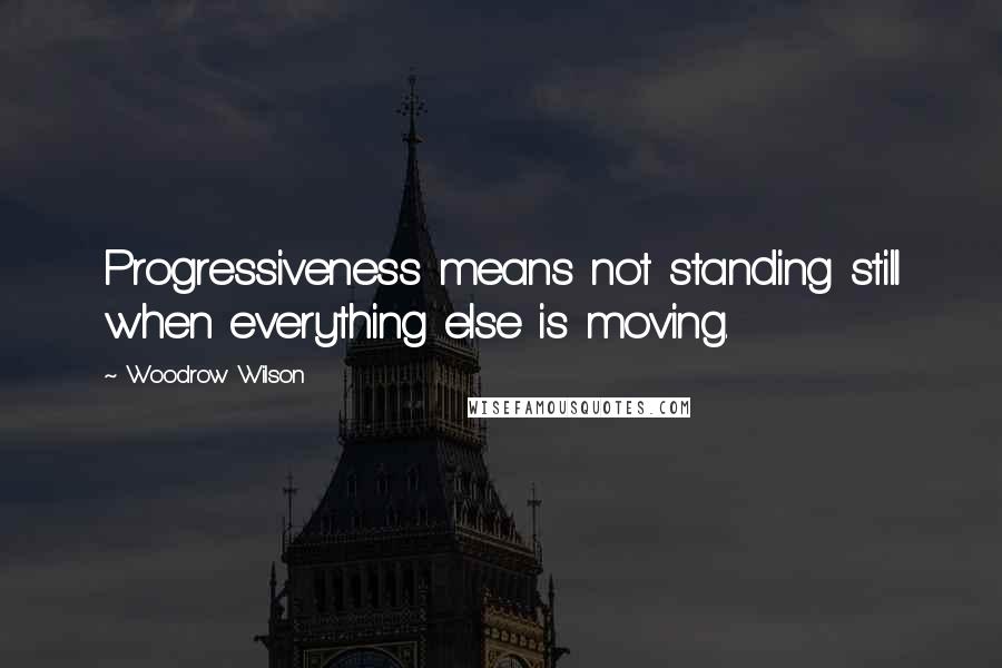 Woodrow Wilson Quotes: Progressiveness means not standing still when everything else is moving.