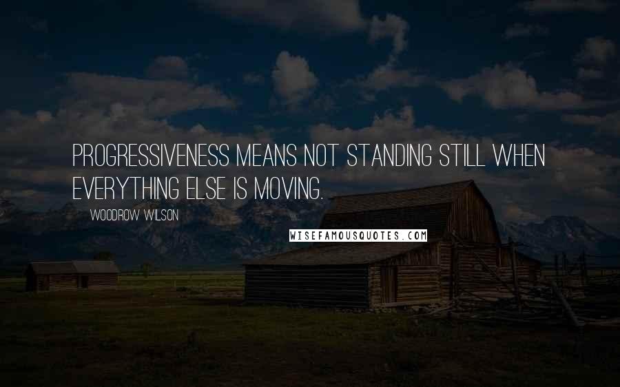 Woodrow Wilson Quotes: Progressiveness means not standing still when everything else is moving.