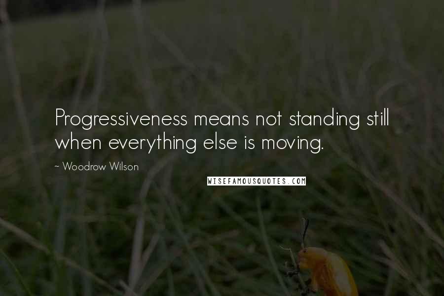 Woodrow Wilson Quotes: Progressiveness means not standing still when everything else is moving.