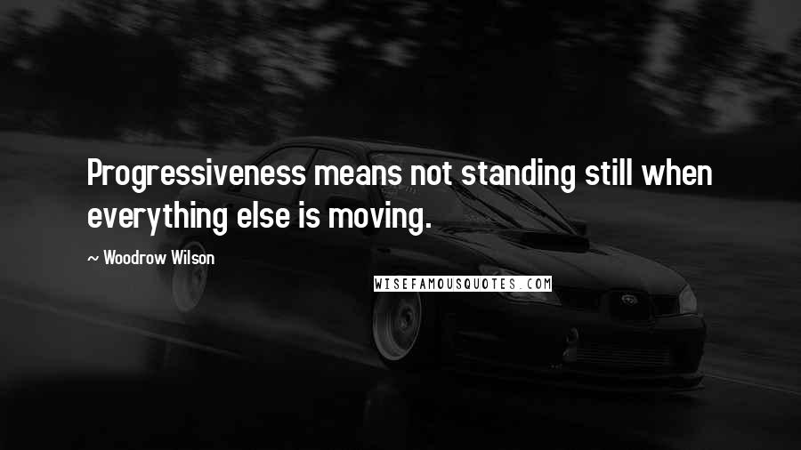 Woodrow Wilson Quotes: Progressiveness means not standing still when everything else is moving.