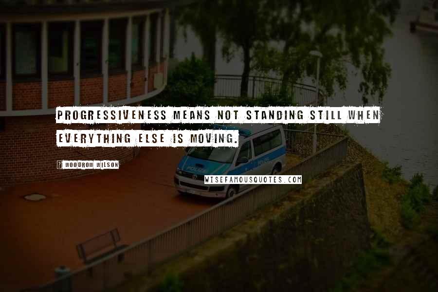 Woodrow Wilson Quotes: Progressiveness means not standing still when everything else is moving.