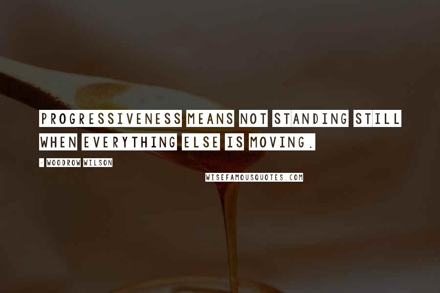 Woodrow Wilson Quotes: Progressiveness means not standing still when everything else is moving.