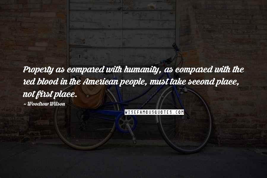 Woodrow Wilson Quotes: Property as compared with humanity, as compared with the red blood in the American people, must take second place, not first place.