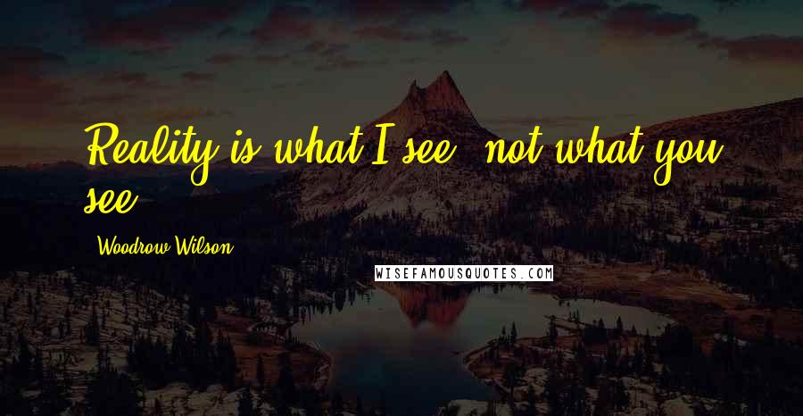 Woodrow Wilson Quotes: Reality is what I see, not what you see.