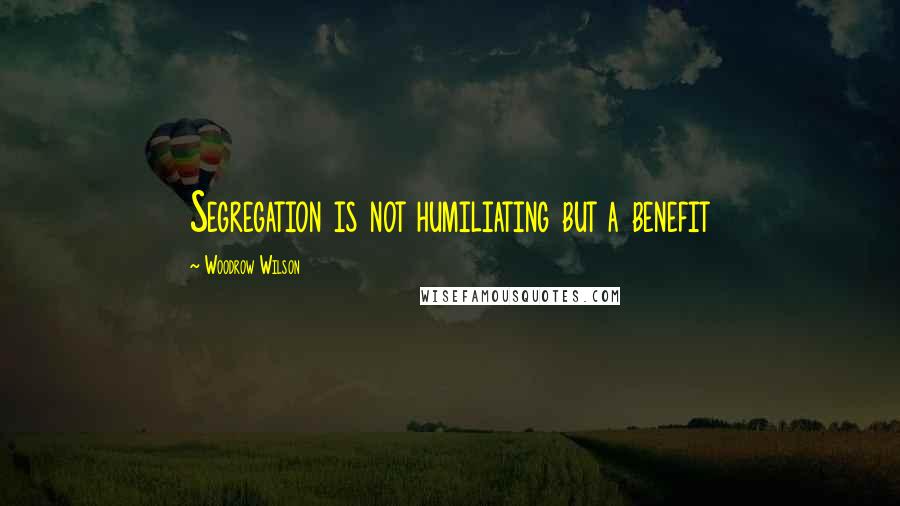 Woodrow Wilson Quotes: Segregation is not humiliating but a benefit