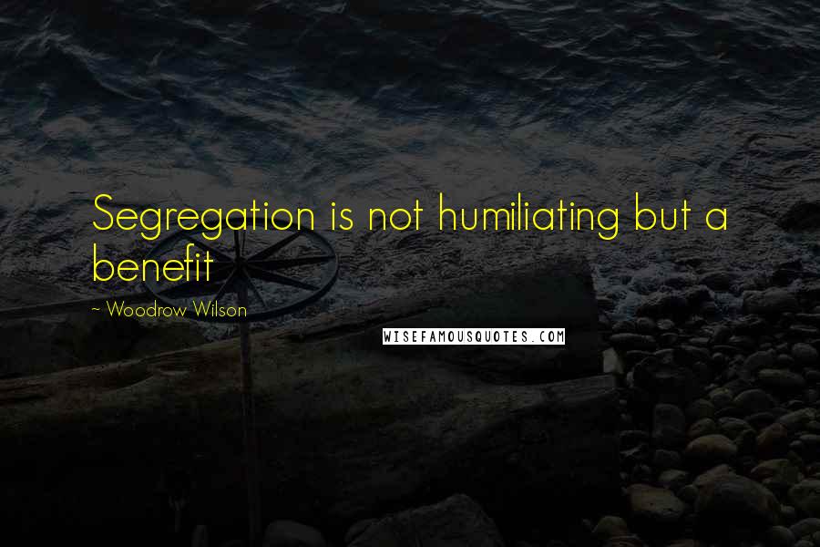 Woodrow Wilson Quotes: Segregation is not humiliating but a benefit