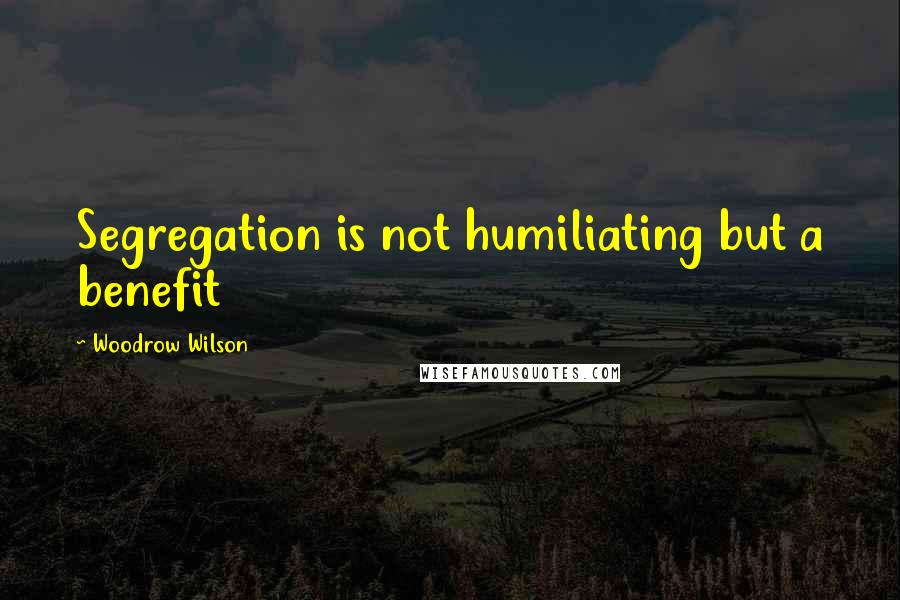 Woodrow Wilson Quotes: Segregation is not humiliating but a benefit