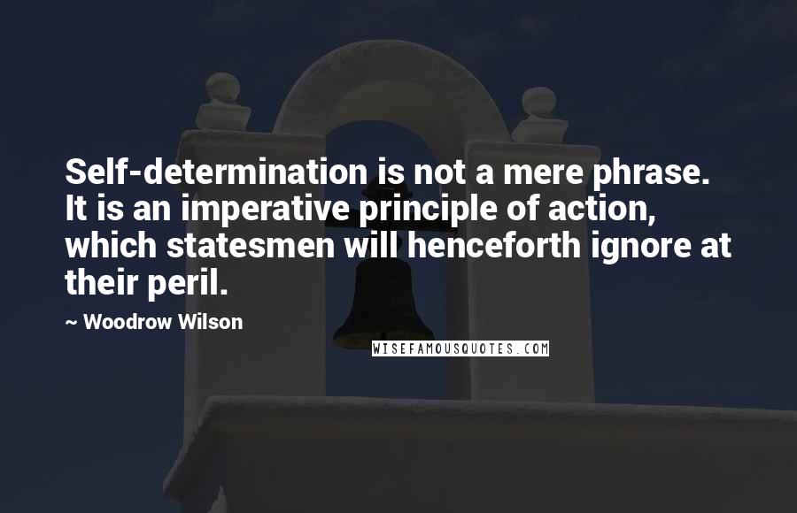 Woodrow Wilson Quotes: Self-determination is not a mere phrase. It is an imperative principle of action, which statesmen will henceforth ignore at their peril.