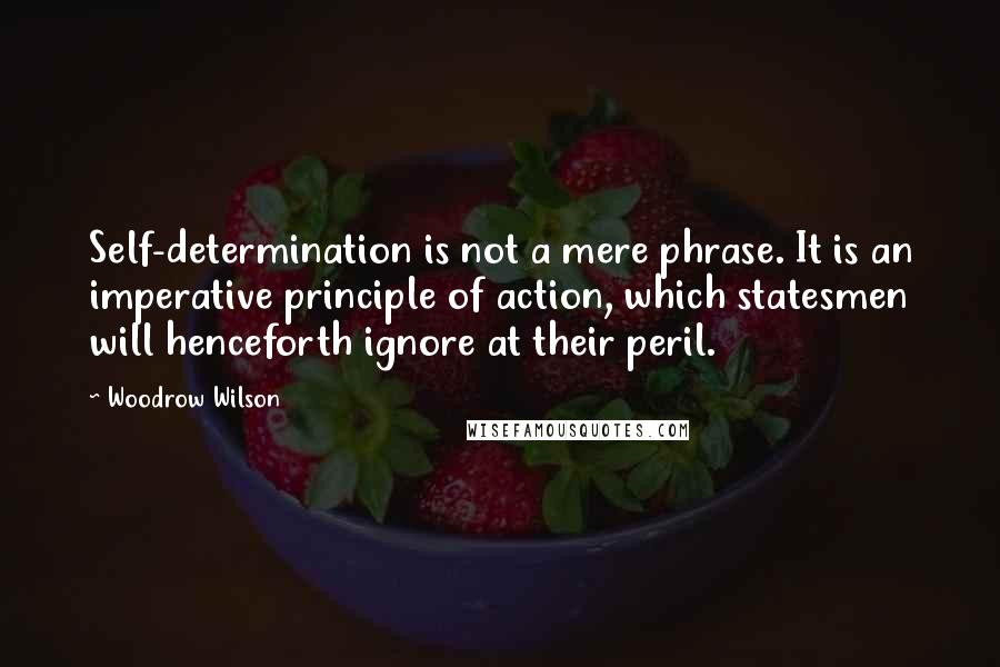 Woodrow Wilson Quotes: Self-determination is not a mere phrase. It is an imperative principle of action, which statesmen will henceforth ignore at their peril.