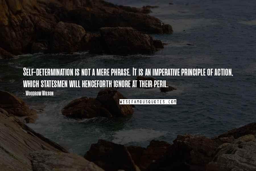 Woodrow Wilson Quotes: Self-determination is not a mere phrase. It is an imperative principle of action, which statesmen will henceforth ignore at their peril.