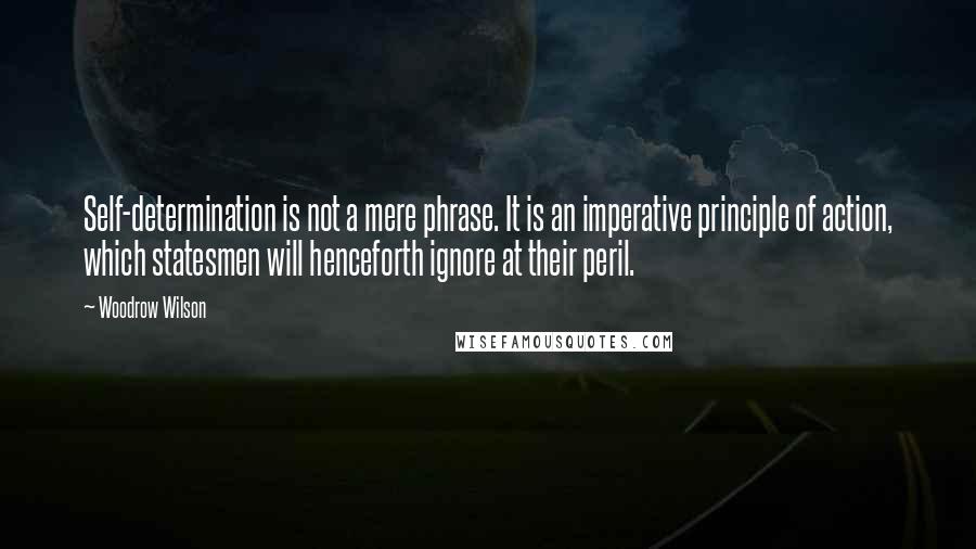 Woodrow Wilson Quotes: Self-determination is not a mere phrase. It is an imperative principle of action, which statesmen will henceforth ignore at their peril.