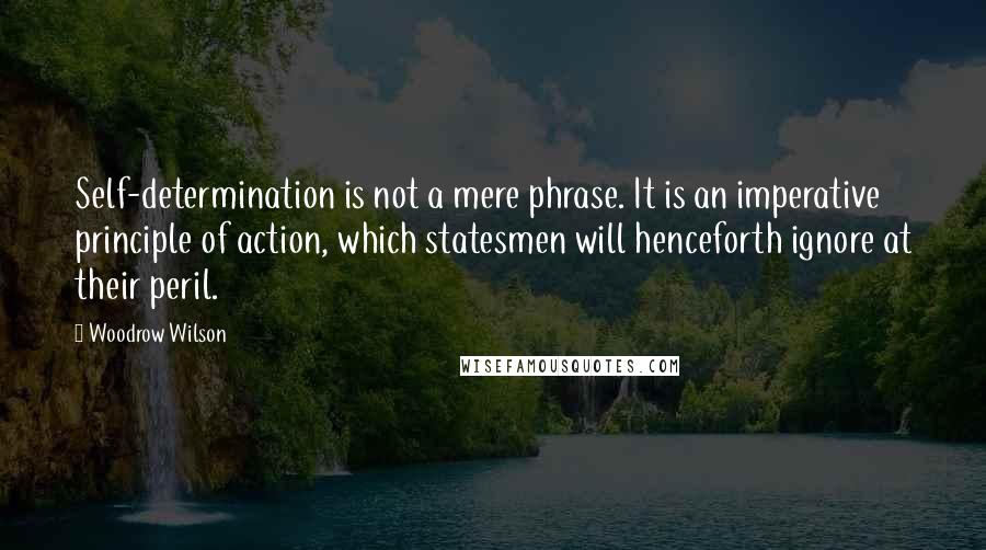 Woodrow Wilson Quotes: Self-determination is not a mere phrase. It is an imperative principle of action, which statesmen will henceforth ignore at their peril.