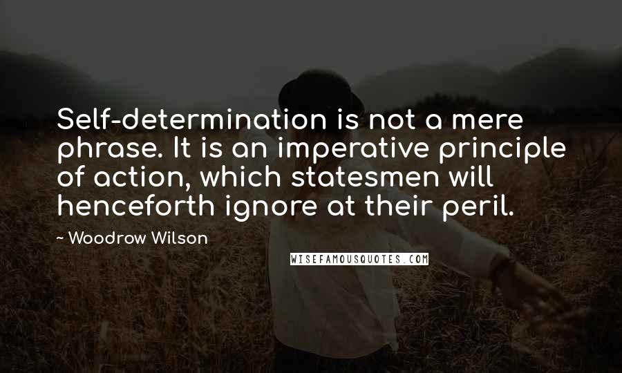 Woodrow Wilson Quotes: Self-determination is not a mere phrase. It is an imperative principle of action, which statesmen will henceforth ignore at their peril.